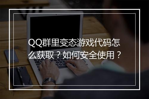 QQ群里变态游戏代码怎么获取？如何安全使用？