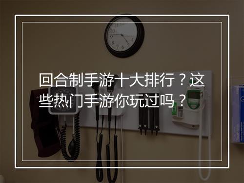 回合制手游十大排行?这些热门手游你玩过吗?