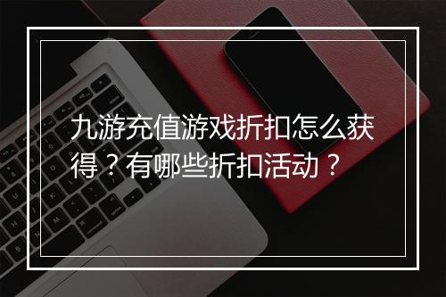 九游充值游戏折扣怎么获得？有哪些折扣活动？