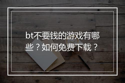 bt不要钱的游戏有哪些?如何免费下载?