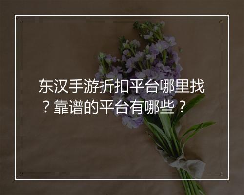 东汉手游折扣平台哪里找？靠谱的平台有哪些？