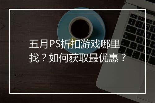 五月PS折扣游戏哪里找？如何获取最优惠？