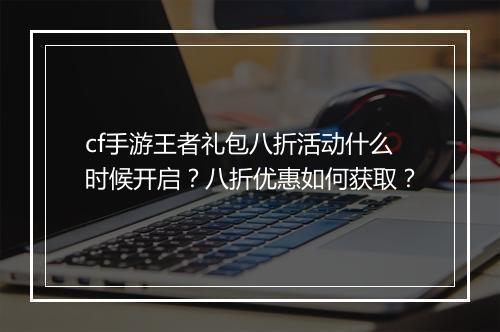 cf手游王者礼包八折活动什么时候开启？八折优惠如何获取？