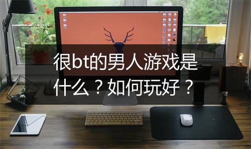 很bt的男人游戏是什么?如何玩好?