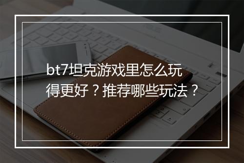 bt7坦克游戏里怎么玩得更好？推荐哪些玩法？