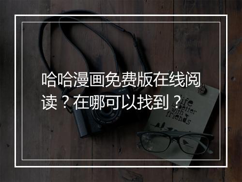 哈哈漫画免费版在线阅读？在哪可以找到？