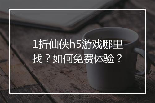 1折仙侠h5游戏哪里找？如何免费体验？