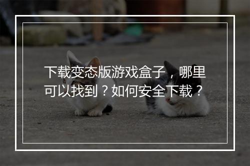 下载变态版游戏盒子，哪里可以找到？如何安全下载？
