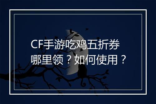 CF手游吃鸡五折券哪里领？如何使用？