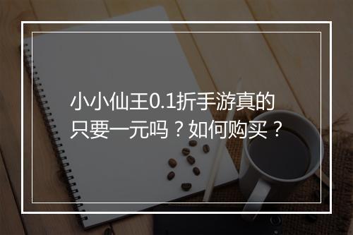 小小仙王0.1折手游真的只要一元吗？如何购买？