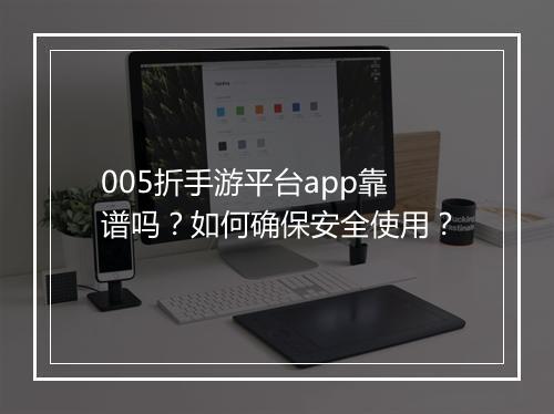 005折手游平台app靠谱吗？如何确保安全使用？