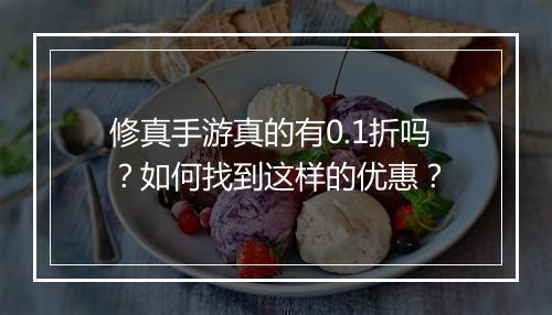 修真手游真的有0.1折吗?如何找到这样的优惠?