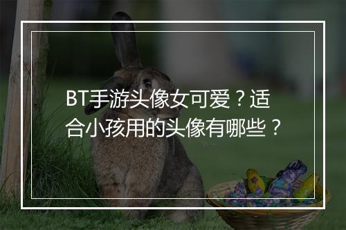 BT手游头像女可爱?适合小孩用的头像有哪些?