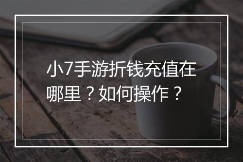 小7手游折钱充值在哪里?如何操作?