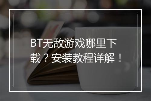 BT无敌游戏哪里下载？安装教程详解！