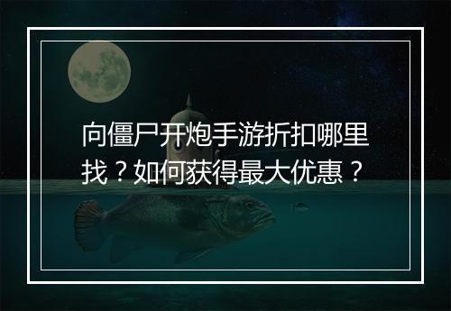 向僵尸开炮手游折扣哪里找？如何获得最大优惠？