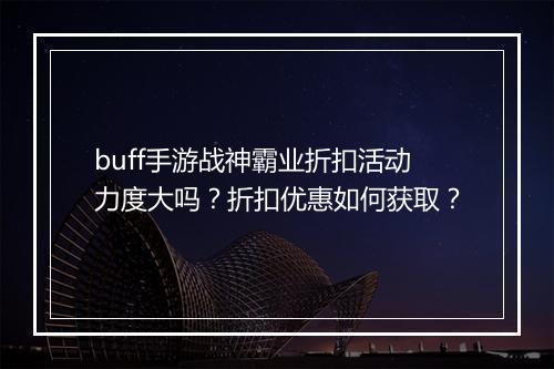 buff手游战神霸业折扣活动力度大吗？折扣优惠如何获取？