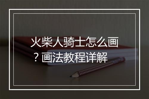 火柴人骑士怎么画？画法教程详解