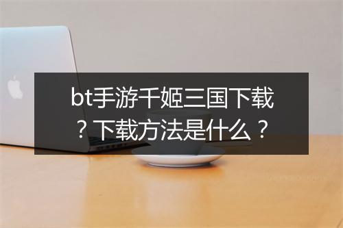 bt手游千姬三国下载？下载方法是什么？