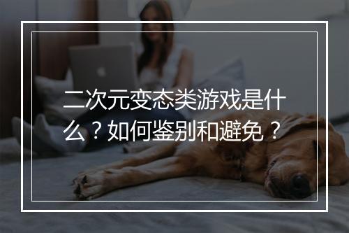 二次元变态类游戏是什么？如何鉴别和避免？