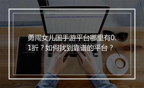 勇闯女儿国手游平台哪里有0.1折？如何找到靠谱的平台？