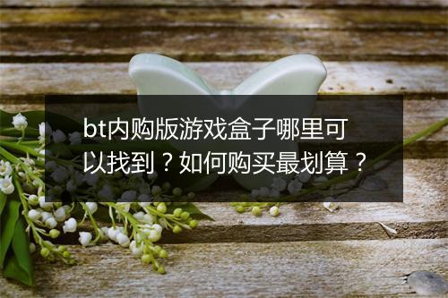 bt内购版游戏盒子哪里可以找到?如何购买最划算?