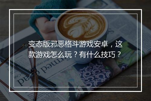 变态版邪恶格斗游戏安卓，这款游戏怎么玩？有什么技巧？