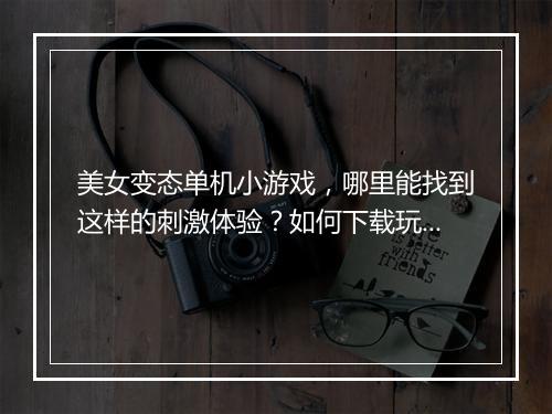 美女变态单机小游戏,哪里能找到这样的刺激体验?如何下载玩?