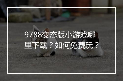 9788变态版小游戏哪里下载？如何免费玩？