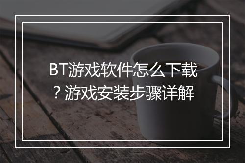 BT游戏软件怎么下载？游戏安装步骤详解