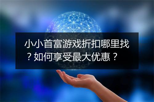 小小首富游戏折扣哪里找?如何享受最大优惠?