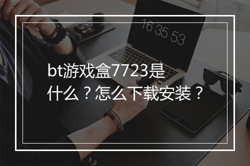 bt游戏盒7723是什么？怎么下载安装？