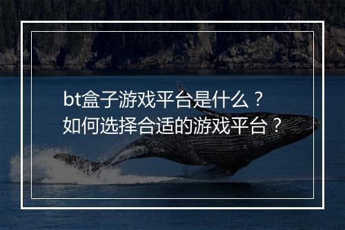 bt盒子游戏平台是什么？如何选择合适的游戏平台？