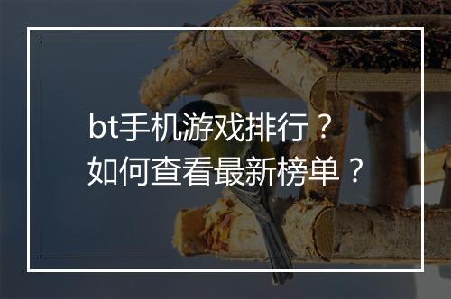 bt手机游戏排行?如何查看最新榜单?