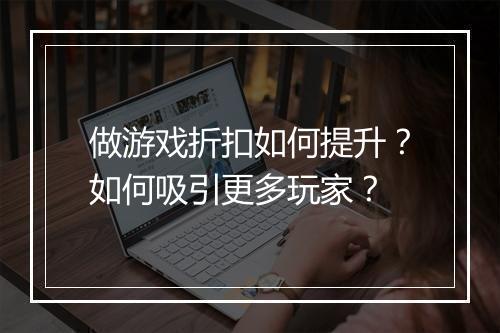 做游戏折扣如何提升?如何吸引更多玩家?