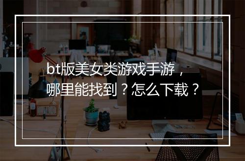 bt版美女类游戏手游,哪里能找到?怎么下载?