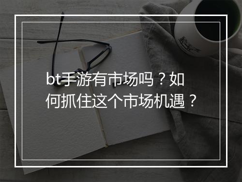 bt手游有市场吗?如何抓住这个市场机遇?