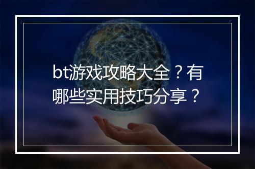 bt游戏攻略大全？有哪些实用技巧分享？