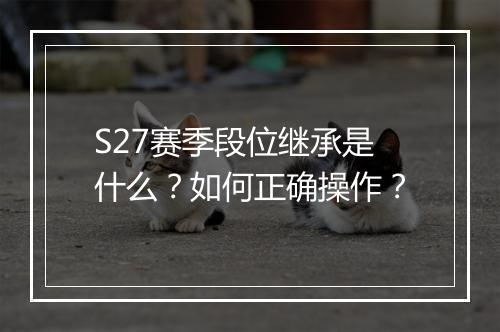 S27赛季段位继承是什么？如何正确操作？
