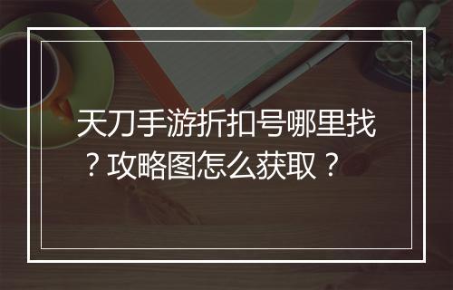 天刀手游折扣号哪里找？攻略图怎么获取？