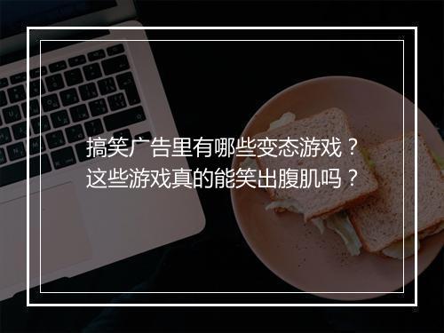 搞笑广告里有哪些变态游戏?这些游戏真的能笑出腹肌吗?