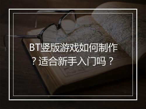 BT竖版游戏如何制作？适合新手入门吗？