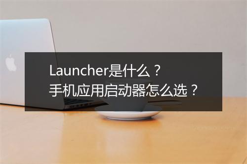 Launcher是什么?手机应用启动器怎么选?