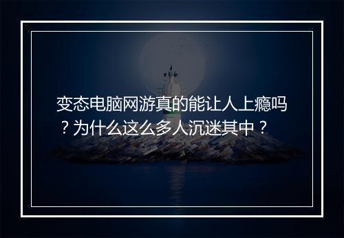 变态电脑网游真的能让人上瘾吗？为什么这么多人沉迷其中？