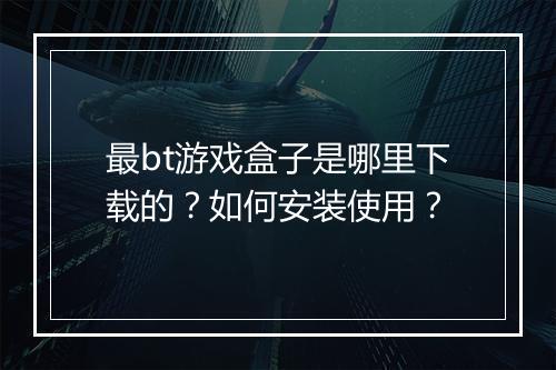 最bt游戏盒子是哪里下载的?如何安装使用?