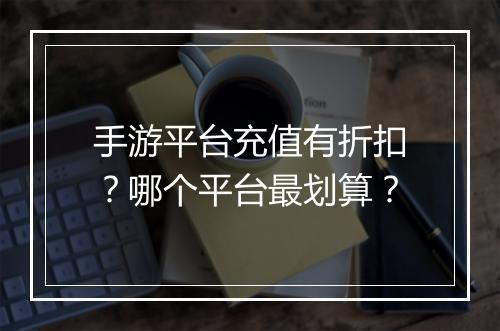 手游平台充值有折扣？哪个平台最划算？