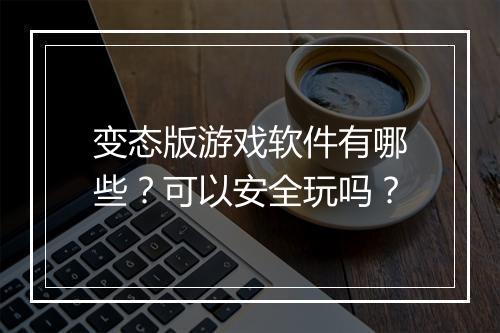变态版游戏软件有哪些？可以安全玩吗？