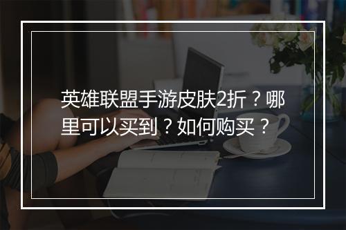 英雄联盟手游皮肤2折？哪里可以买到？如何购买？