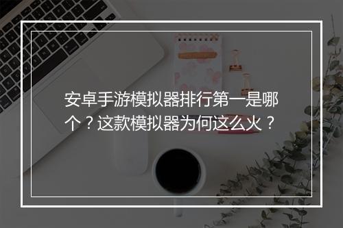 安卓手游模拟器排行第一是哪个？这款模拟器为何这么火？