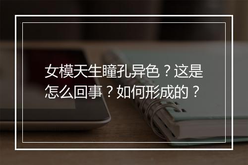 女模天生瞳孔异色？这是怎么回事？如何形成的？